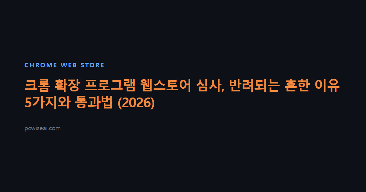 크롬 확장 프로그램 웹스토어 심사, 반려되는 흔한 이유 5가지와 통과법 (2026)