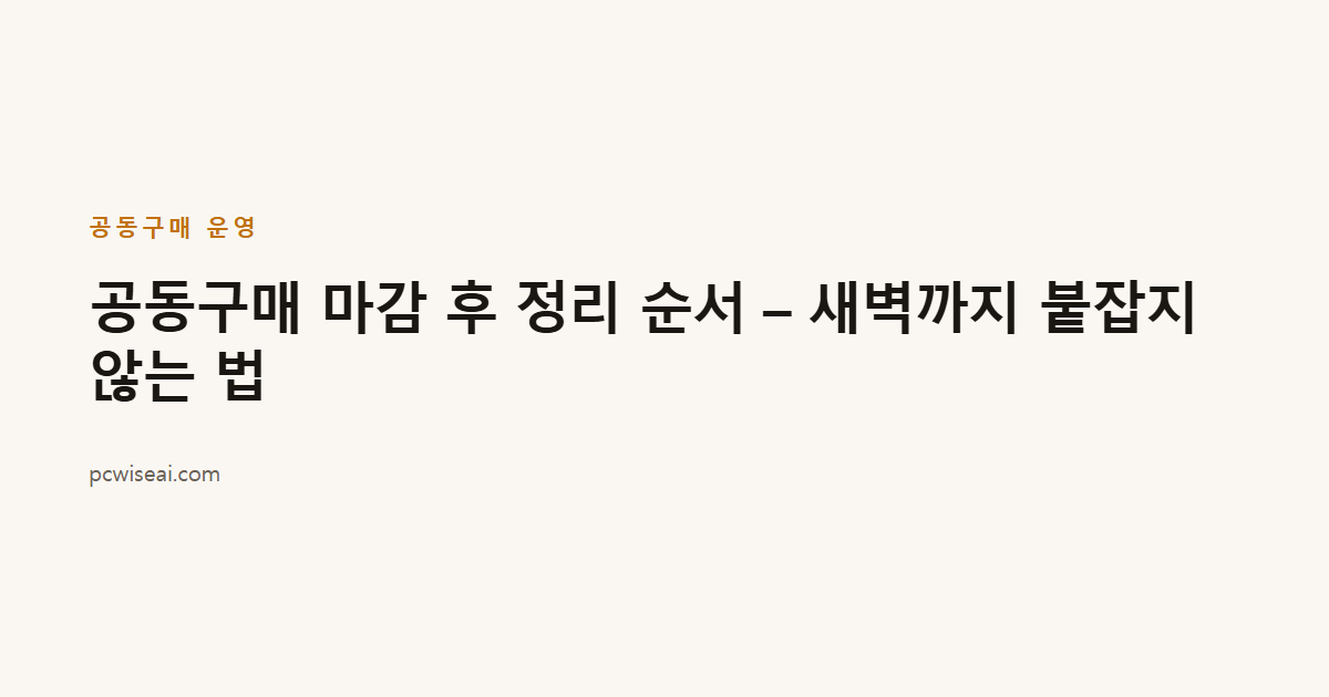 공동구매 마감 후 정리 순서 – 새벽까지 붙잡지 않는 법